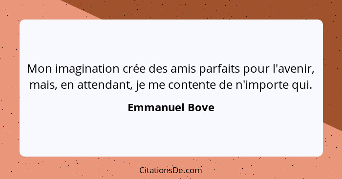 Mon imagination crée des amis parfaits pour l'avenir, mais, en attendant, je me contente de n'importe qui.... - Emmanuel Bove