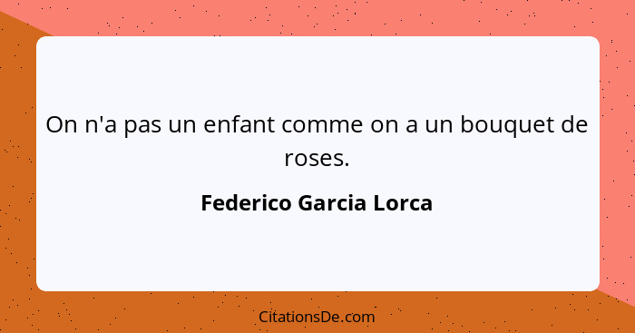 On n'a pas un enfant comme on a un bouquet de roses.... - Federico Garcia Lorca