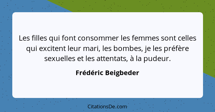 Les filles qui font consommer les femmes sont celles qui excitent leur mari, les bombes, je les préfère sexuelles et les attentat... - Frédéric Beigbeder