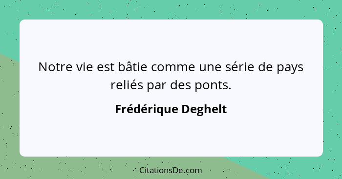 Notre vie est bâtie comme une série de pays reliés par des ponts.... - Frédérique Deghelt