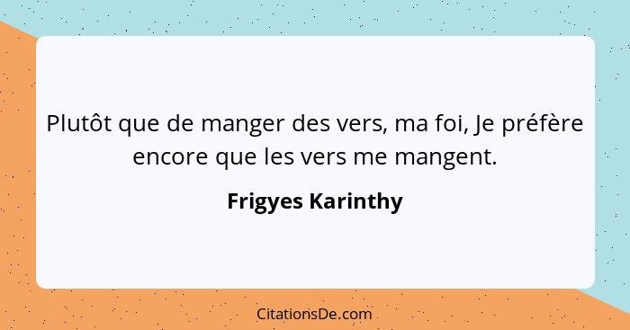 Plutôt que de manger des vers, ma foi, Je préfère encore que les vers me mangent.... - Frigyes Karinthy