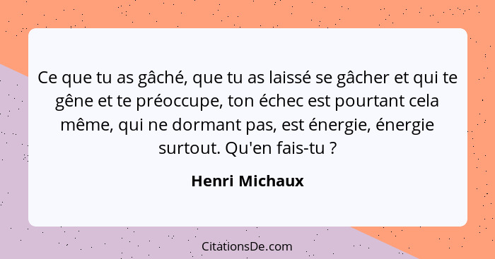 Ce que tu as gâché, que tu as laissé se gâcher et qui te gêne et te préoccupe, ton échec est pourtant cela même, qui ne dormant pas, e... - Henri Michaux