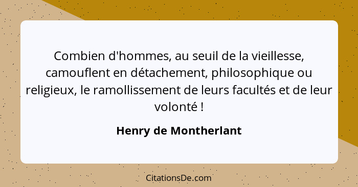 Combien d'hommes, au seuil de la vieillesse, camouflent en détachement, philosophique ou religieux, le ramollissement de leurs... - Henry de Montherlant