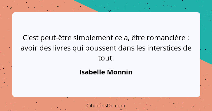 C'est peut-être simplement cela, être romancière : avoir des livres qui poussent dans les interstices de tout.... - Isabelle Monnin