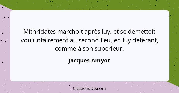 Mithridates marchoit après luy, et se demettoit vouluntairement au second lieu, en luy deferant, comme à son superieur.... - Jacques Amyot