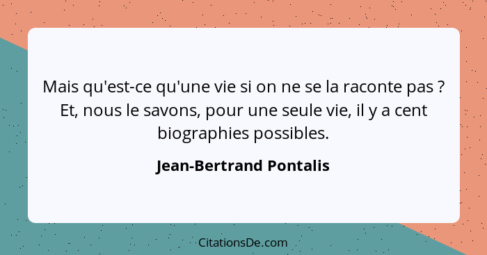 Mais qu'est-ce qu'une vie si on ne se la raconte pas ? Et, nous le savons, pour une seule vie, il y a cent biographies p... - Jean-Bertrand Pontalis