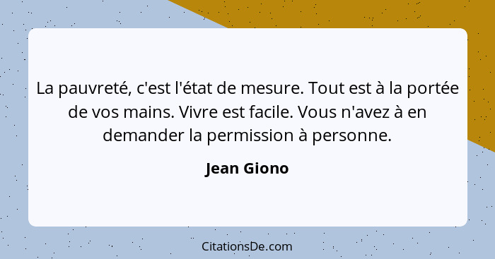 La pauvreté, c'est l'état de mesure. Tout est à la portée de vos mains. Vivre est facile. Vous n'avez à en demander la permission à perso... - Jean Giono