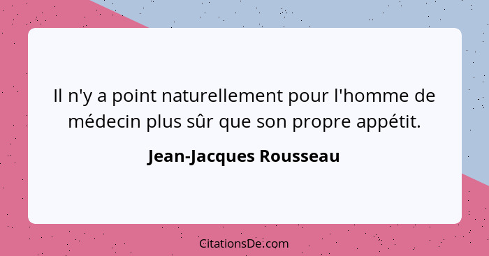 Il n'y a point naturellement pour l'homme de médecin plus sûr que son propre appétit.... - Jean-Jacques Rousseau