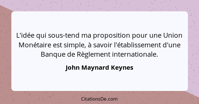 L'idée qui sous-tend ma proposition pour une Union Monétaire est simple, à savoir l'établissement d'une Banque de Règlement inte... - John Maynard Keynes