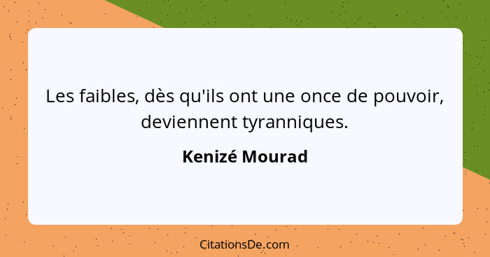 Les faibles, dès qu'ils ont une once de pouvoir, deviennent tyranniques.... - Kenizé Mourad