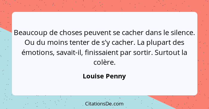 Beaucoup de choses peuvent se cacher dans le silence. Ou du moins tenter de s'y cacher. La plupart des émotions, savait-il, finissaient... - Louise Penny