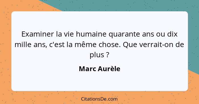 Examiner la vie humaine quarante ans ou dix mille ans, c'est la même chose. Que verrait-on de plus ?... - Marc Aurèle