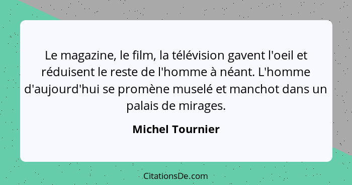 Le magazine, le film, la télévision gavent l'oeil et réduisent le reste de l'homme à néant. L'homme d'aujourd'hui se promène muselé... - Michel Tournier