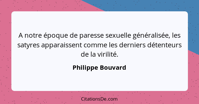 A notre époque de paresse sexuelle généralisée, les satyres apparaissent comme les derniers détenteurs de la virilité.... - Philippe Bouvard