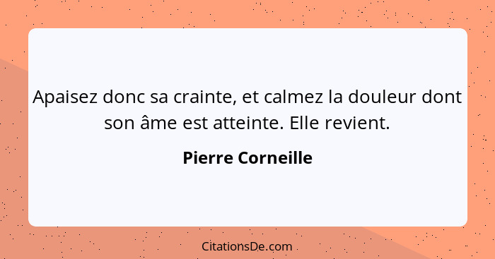 Apaisez donc sa crainte, et calmez la douleur dont son âme est atteinte. Elle revient.... - Pierre Corneille