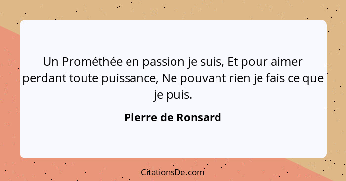 Un Prométhée en passion je suis, Et pour aimer perdant toute puissance, Ne pouvant rien je fais ce que je puis.... - Pierre de Ronsard