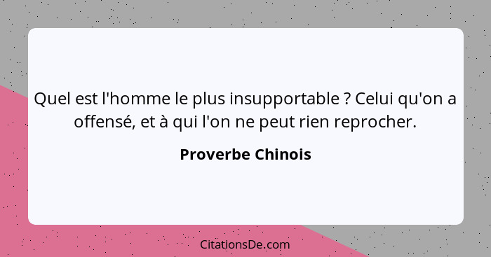 Quel est l'homme le plus insupportable ? Celui qu'on a offensé, et à qui l'on ne peut rien reprocher.... - Proverbe Chinois