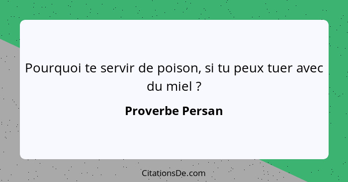 Pourquoi te servir de poison, si tu peux tuer avec du miel ?... - Proverbe Persan