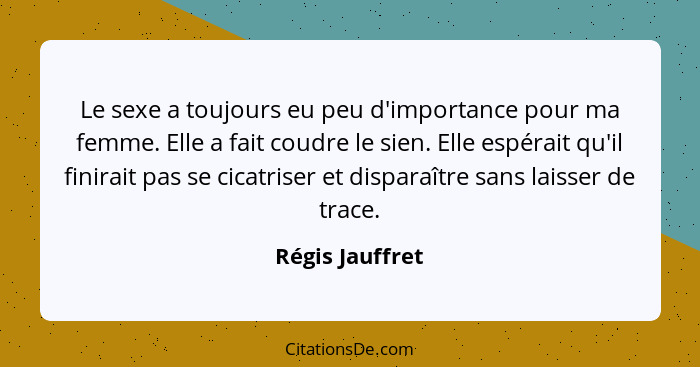 Le sexe a toujours eu peu d'importance pour ma femme. Elle a fait coudre le sien. Elle espérait qu'il finirait pas se cicatriser et d... - Régis Jauffret