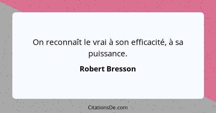 On reconnaît le vrai à son efficacité, à sa puissance.... - Robert Bresson