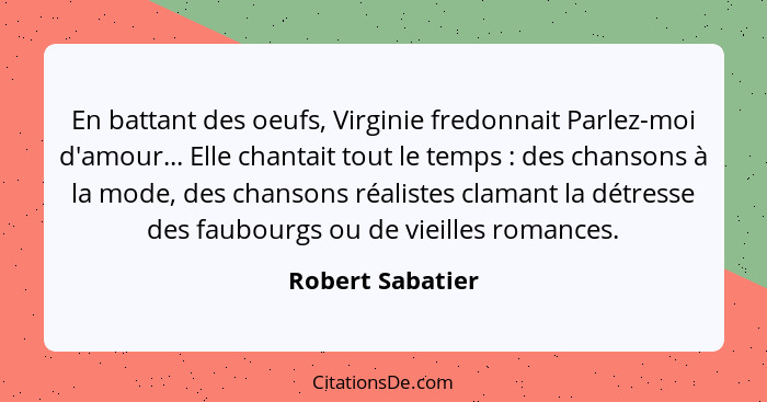 En battant des oeufs, Virginie fredonnait Parlez-moi d'amour... Elle chantait tout le temps : des chansons à la mode, des chans... - Robert Sabatier