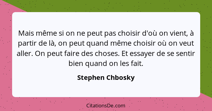 Mais même si on ne peut pas choisir d'où on vient, à partir de là, on peut quand même choisir où on veut aller. On peut faire des ch... - Stephen Chbosky