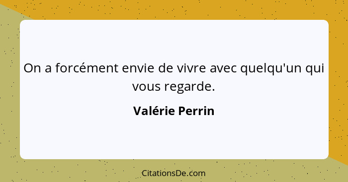 On a forcément envie de vivre avec quelqu'un qui vous regarde.... - Valérie Perrin