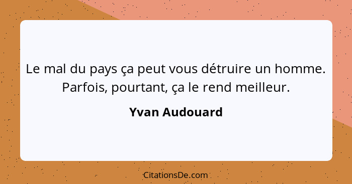 Le mal du pays ça peut vous détruire un homme. Parfois, pourtant, ça le rend meilleur.... - Yvan Audouard