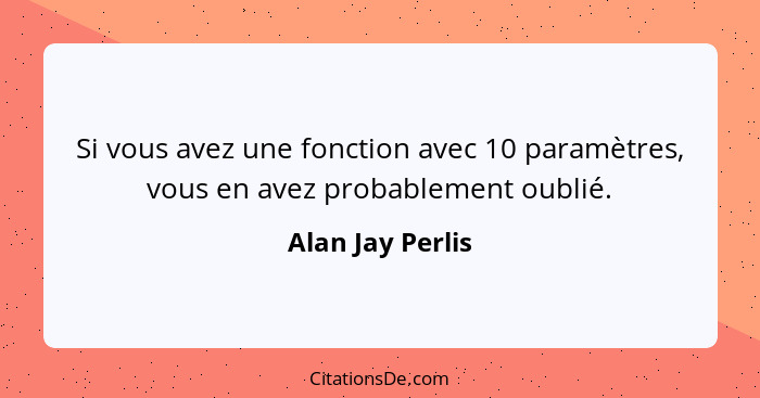 Si vous avez une fonction avec 10 paramètres, vous en avez probablement oublié.... - Alan Jay Perlis