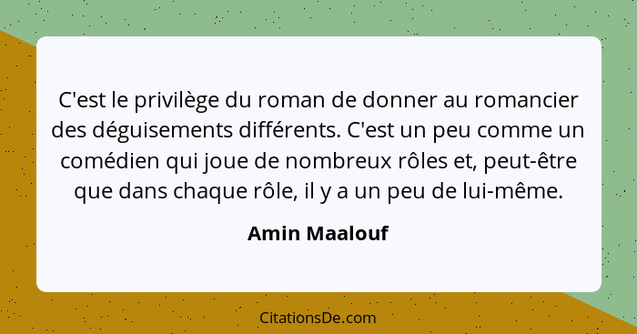 C'est le privilège du roman de donner au romancier des déguisements différents. C'est un peu comme un comédien qui joue de nombreux rôl... - Amin Maalouf