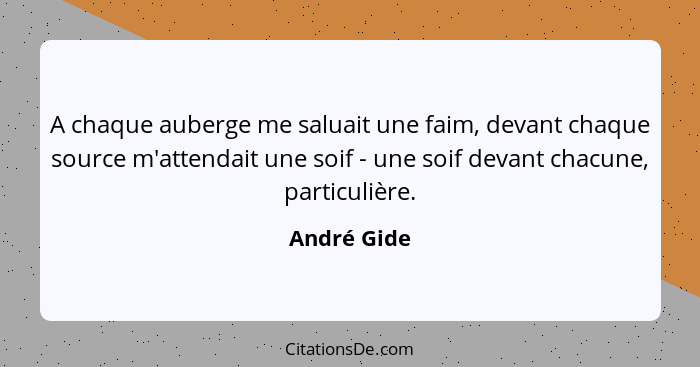 A chaque auberge me saluait une faim, devant chaque source m'attendait une soif - une soif devant chacune, particulière.... - André Gide