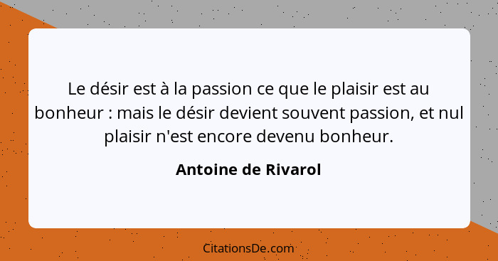 Le désir est à la passion ce que le plaisir est au bonheur : mais le désir devient souvent passion, et nul plaisir n'est enc... - Antoine de Rivarol