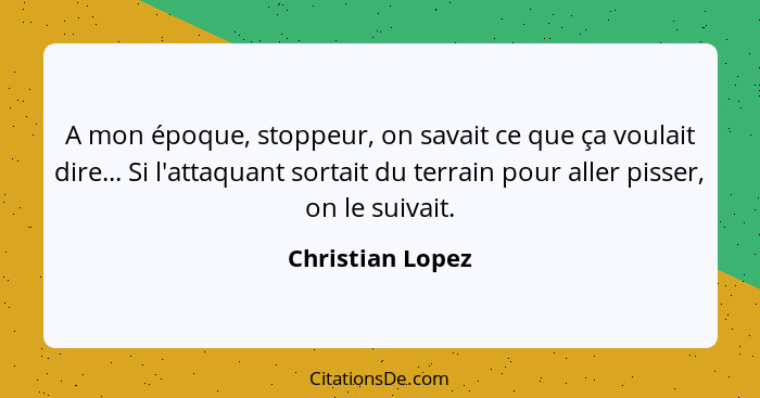 A mon époque, stoppeur, on savait ce que ça voulait dire... Si l'attaquant sortait du terrain pour aller pisser, on le suivait.... - Christian Lopez