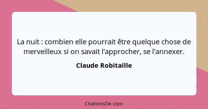 La nuit : combien elle pourrait être quelque chose de merveilleux si on savait l'approcher, se l'annexer.... - Claude Robitaille