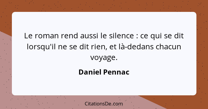 Le roman rend aussi le silence : ce qui se dit lorsqu'il ne se dit rien, et là-dedans chacun voyage.... - Daniel Pennac