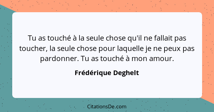 Tu as touché à la seule chose qu'il ne fallait pas toucher, la seule chose pour laquelle je ne peux pas pardonner. Tu as touché à... - Frédérique Deghelt