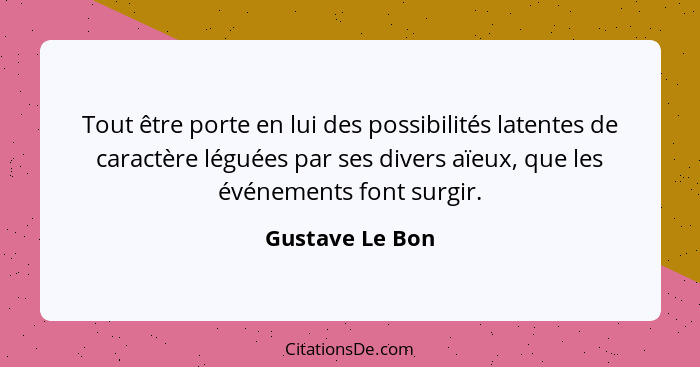 Tout être porte en lui des possibilités latentes de caractère léguées par ses divers aïeux, que les événements font surgir.... - Gustave Le Bon