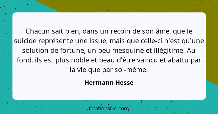 Chacun sait bien, dans un recoin de son âme, que le suicide représente une issue, mais que celle-ci n'est qu'une solution de fortune,... - Hermann Hesse