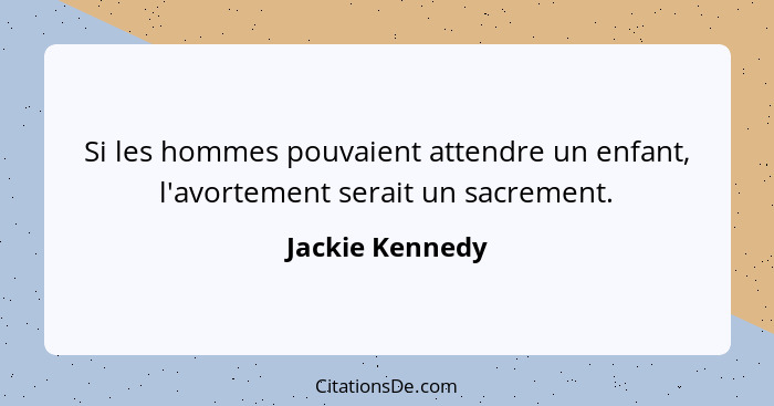 Si les hommes pouvaient attendre un enfant, l'avortement serait un sacrement.... - Jackie Kennedy