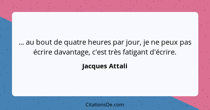 ... au bout de quatre heures par jour, je ne peux pas écrire davantage, c'est très fatigant d'écrire.... - Jacques Attali