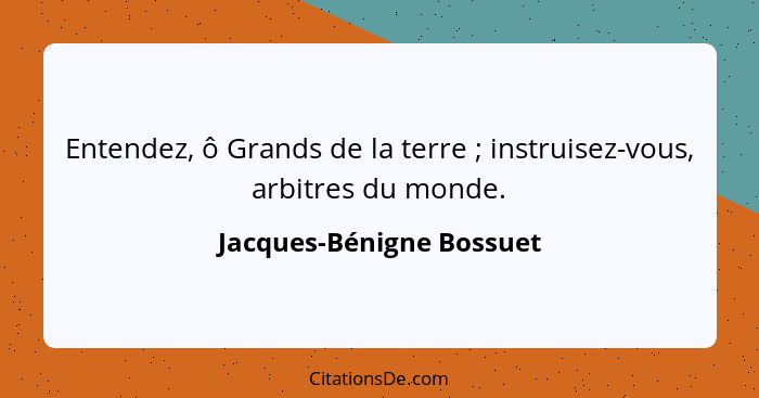 Entendez, ô Grands de la terre ; instruisez-vous, arbitres du monde.... - Jacques-Bénigne Bossuet