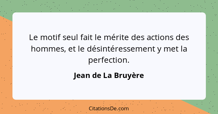 Le motif seul fait le mérite des actions des hommes, et le désintéressement y met la perfection.... - Jean de La Bruyère