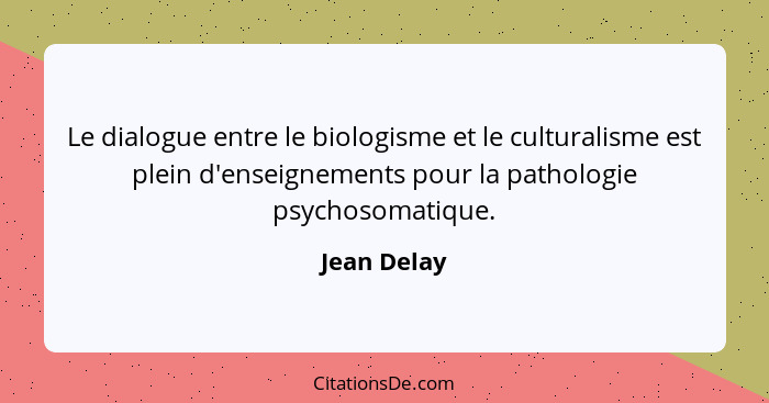 Le dialogue entre le biologisme et le culturalisme est plein d'enseignements pour la pathologie psychosomatique.... - Jean Delay