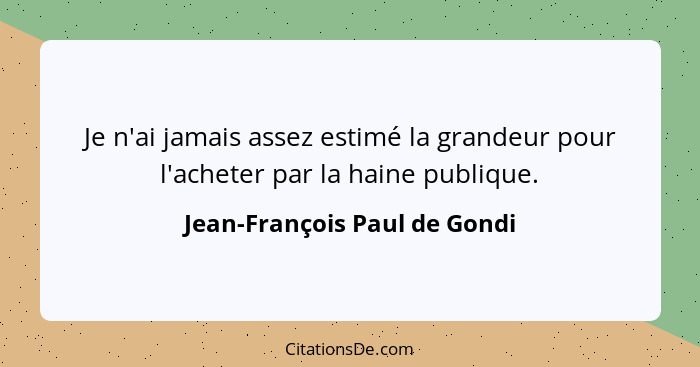 Je n'ai jamais assez estimé la grandeur pour l'acheter par la haine publique.... - Jean-François Paul de Gondi