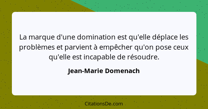 La marque d'une domination est qu'elle déplace les problèmes et parvient à empêcher qu'on pose ceux qu'elle est incapable de rés... - Jean-Marie Domenach