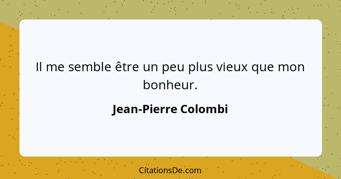 Il me semble être un peu plus vieux que mon bonheur.... - Jean-Pierre Colombi