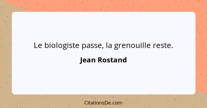 Le biologiste passe, la grenouille reste.... - Jean Rostand