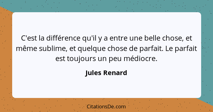 C'est la différence qu'il y a entre une belle chose, et même sublime, et quelque chose de parfait. Le parfait est toujours un peu médio... - Jules Renard