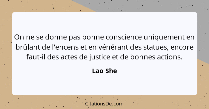 On ne se donne pas bonne conscience uniquement en brûlant de l'encens et en vénérant des statues, encore faut-il des actes de justice et de... - Lao She