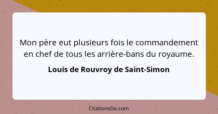 Mon père eut plusieurs fois le commandement en chef de tous les arrière-bans du royaume.... - Louis de Rouvroy de Saint-Simon